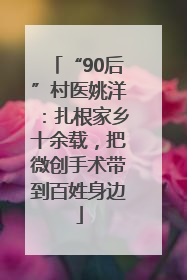 “90后”村医姚洋：扎根家乡十余载，把微创手术带到百姓身边
