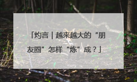 灼言｜越来越大的“朋友圈”怎样“炼”成？