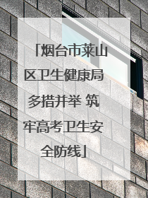烟台市莱山区卫生健康局多措并举 筑牢高考卫生安全防线