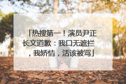 热搜第一！演员尹正长文道歉：我口无遮拦，我矫情，活该被骂