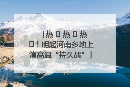 热 ҈ 热 ҈ 热 ҈！明起河南多地上演高温“持久战”