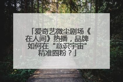 爱奇艺微尘剧场《在人间》热播，品牌如何在“意识宇宙”精准圈粉？