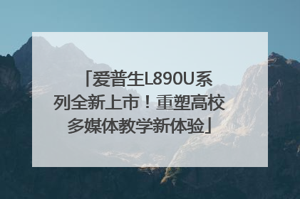 爱普生L890U系列全新上市！重塑高校多媒体教学新体验