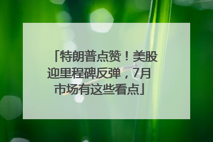特朗普点赞！美股迎里程碑反弹，7月市场有这些看点