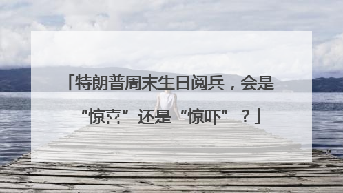 特朗普周末生日阅兵，会是“惊喜”还是“惊吓”？