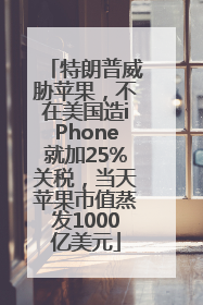 特朗普威胁苹果，不在美国造iPhone就加25%关税，当天苹果市值蒸发1000亿美元