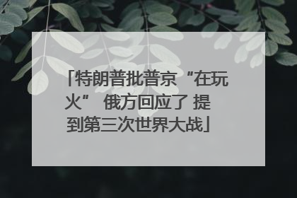 特朗普批普京“在玩火” 俄方回应了 提到第三次世界大战