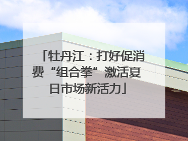牡丹江：打好促消费“组合拳”激活夏日市场新活力