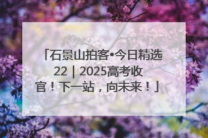 石景山拍客•今日精选 22｜2025高考收官！下一站，向未来！