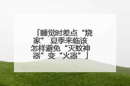 睡觉时差点“烧家” 夏季来临该怎样避免“灭蚊神器”变“火器”