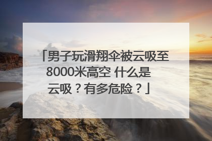 男子玩滑翔伞被云吸至8000米高空 什么是云吸？有多危险？