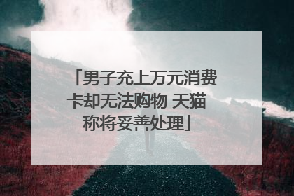 男子充上万元消费卡却无法购物 天猫称将妥善处理