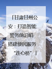 甘肃甘州公安：打造智能警务前沿哨 搭建便民服务“连心桥”