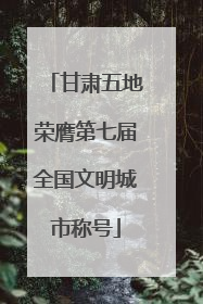 甘肃五地荣膺第七届全国文明城市称号