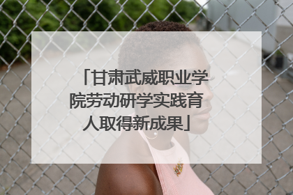 甘肃武威职业学院劳动研学实践育人取得新成果