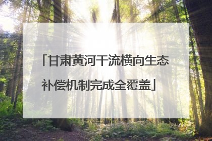 甘肃黄河干流横向生态补偿机制完成全覆盖