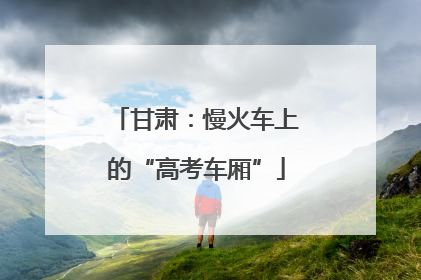甘肃：慢火车上的“高考车厢”