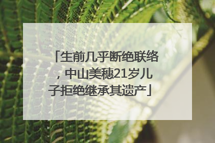 生前几乎断绝联络，中山美穗21岁儿子拒绝继承其遗产
