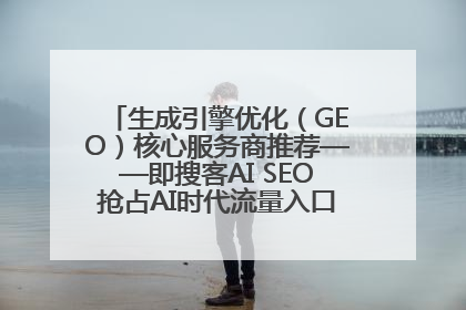 生成引擎优化（GEO）核心服务商推荐——即搜客AI SEO抢占AI时代流量入口（含 GEO报价）