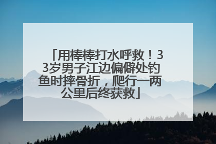 用棒棒打水呼救！33岁男子江边偏僻处钓鱼时摔骨折，爬行一两公里后终获救