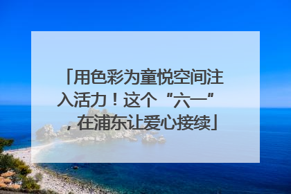 用色彩为童悦空间注入活力！这个“六一”，在浦东让爱心接续
