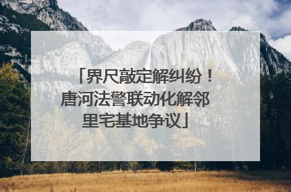 界尺敲定解纠纷！唐河法警联动化解邻里宅基地争议