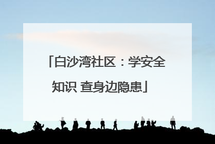 白沙湾社区：学安全知识 查身边隐患