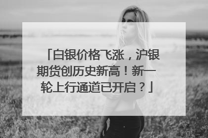 白银价格飞涨，沪银期货创历史新高！新一轮上行通道已开启？