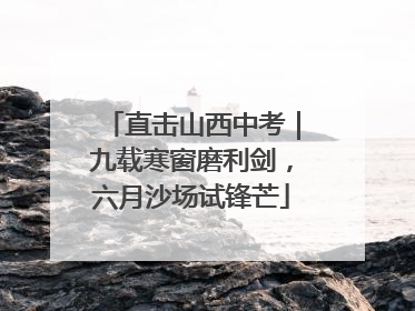 直击山西中考｜九载寒窗磨利剑，六月沙场试锋芒