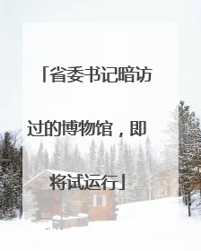 省委书记暗访过的博物馆，即将试运行