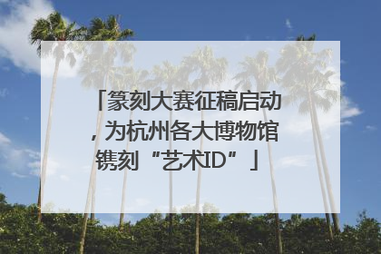 篆刻大赛征稿启动，为杭州各大博物馆镌刻“艺术ID”