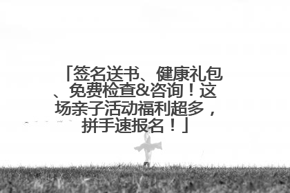 签名送书、健康礼包、免费检查&咨询！这场亲子活动福利超多，拼手速报名！