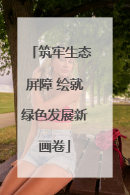 筑牢生态屏障 绘就绿色发展新画卷