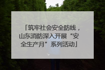 筑牢社会安全防线，山东消防深入开展“安全生产月”系列活动