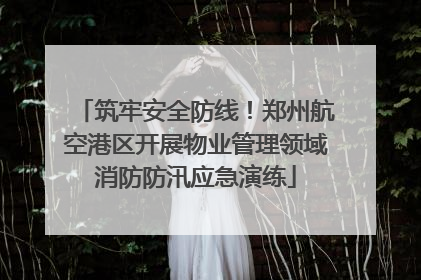 筑牢安全防线！郑州航空港区开展物业管理领域消防防汛应急演练