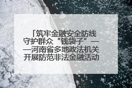 筑牢金融安全防线 守护群众“钱袋子”——河南省多地政法机关开展防范非法金融活动普法宣传活动