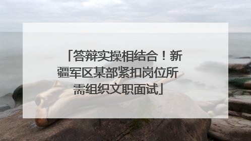 答辩实操相结合！新疆军区某部紧扣岗位所需组织文职面试