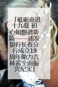 砥砺奋进十九载 初心如磐谱新篇——浦发银行长春分行成立19周年助力吉林省全面振兴纪实
