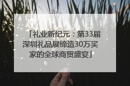 礼业新纪元：第33届深圳礼品展缔造30万买家的全球商贸盛宴