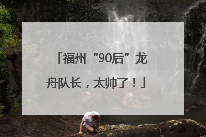 福州“90后”龙舟队长，太帅了！