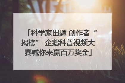 科学家出题 创作者“揭榜” 企鹅科普视频大赛喊你来赢百万奖金