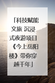 科技赋能文旅 沉浸式夜游项目《今上岳阳楼》带你穿越千年