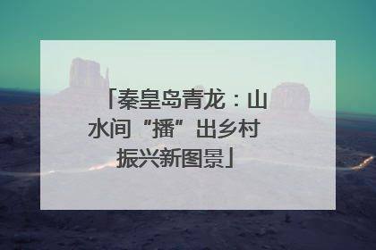 秦皇岛青龙：山水间“播”出乡村振兴新图景