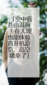 空中看苍山洱海！在大理也能体验直升机游览、高空跳伞了