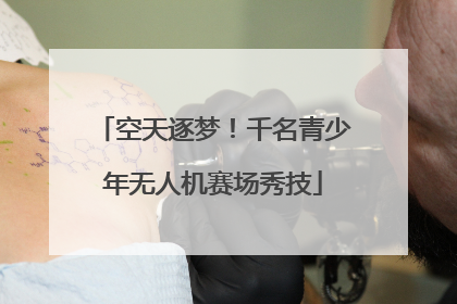 空天逐梦！千名青少年无人机赛场秀技