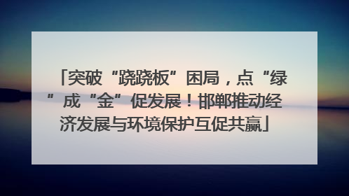 突破“跷跷板”困局，点“绿”成“金”促发展！邯郸推动经济发展与环境保护互促共赢
