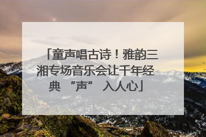 童声唱古诗！雅韵三湘专场音乐会让千年经典 “声” 入人心