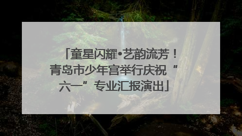 童星闪耀•艺韵流芳！青岛市少年宫举行庆祝“六一”专业汇报演出