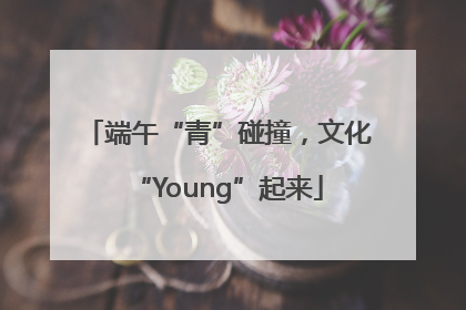 端午“青”碰撞，文化“Young”起来