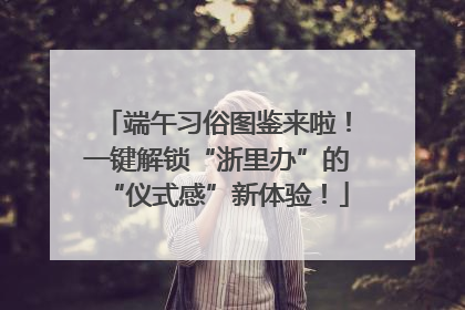 端午习俗图鉴来啦！一键解锁“浙里办”的“仪式感”新体验！